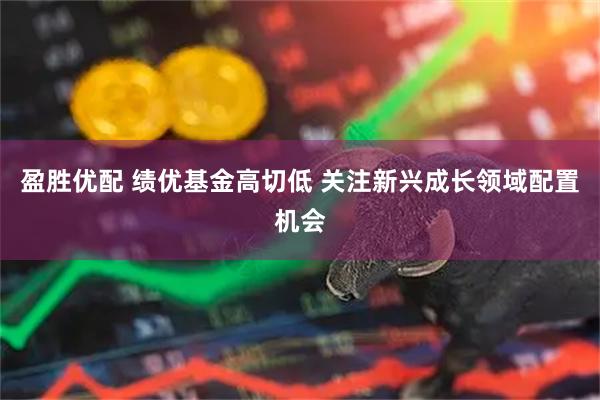 盈胜优配 绩优基金高切低 关注新兴成长领域配置机会