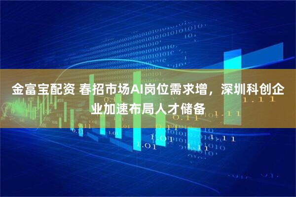 金富宝配资 春招市场AI岗位需求增，深圳科创企业加速布局人才储备