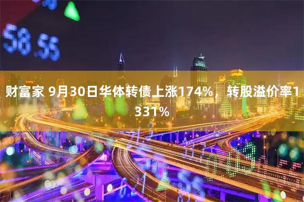 财富家 9月30日华体转债上涨174%，转股溢价率1331%