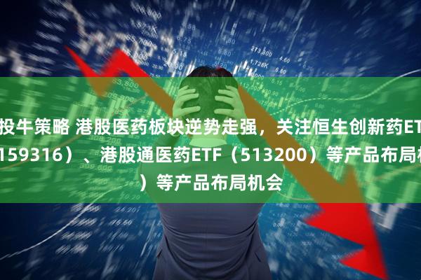 投牛策略 港股医药板块逆势走强，关注恒生创新药ETF（159316）、港股通医药ETF（513200）等产品布局机会